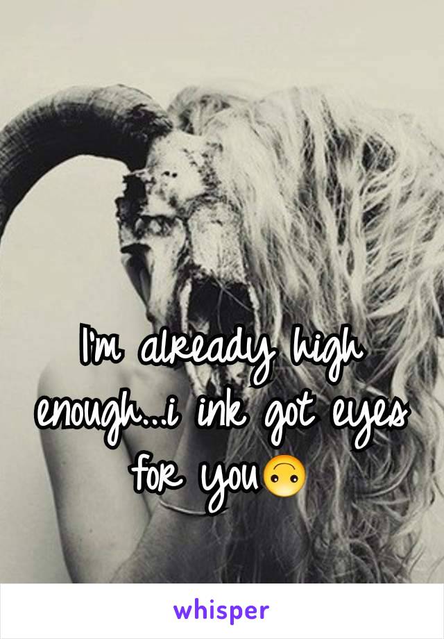 I'm already high enough...i ink got eyes for you🙃