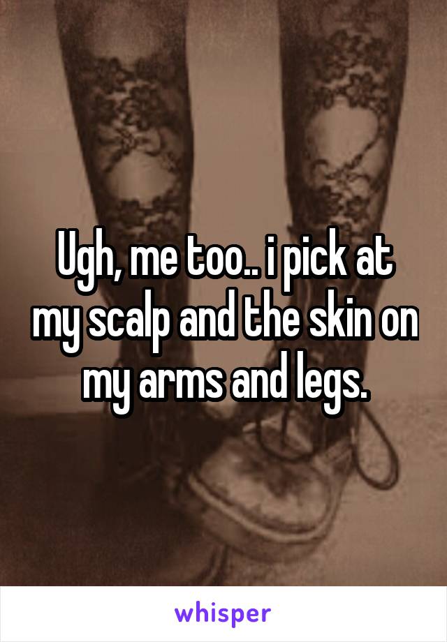 Ugh, me too.. i pick at my scalp and the skin on my arms and legs.