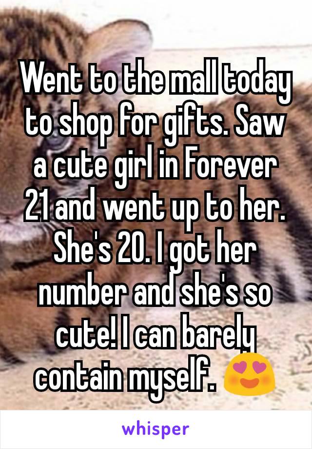 Went to the mall today to shop for gifts. Saw a cute girl in Forever 21 and went up to her. She's 20. I got her number and she's so cute! I can barely contain myself. 😍