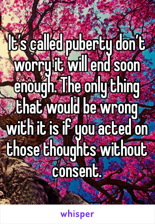 It’s called puberty don’t worry it will end soon enough. The only thing that would be wrong with it is if you acted on those thoughts without consent.