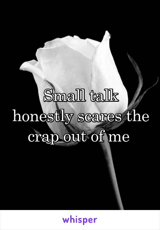 Small talk honestly scares the crap out of me 