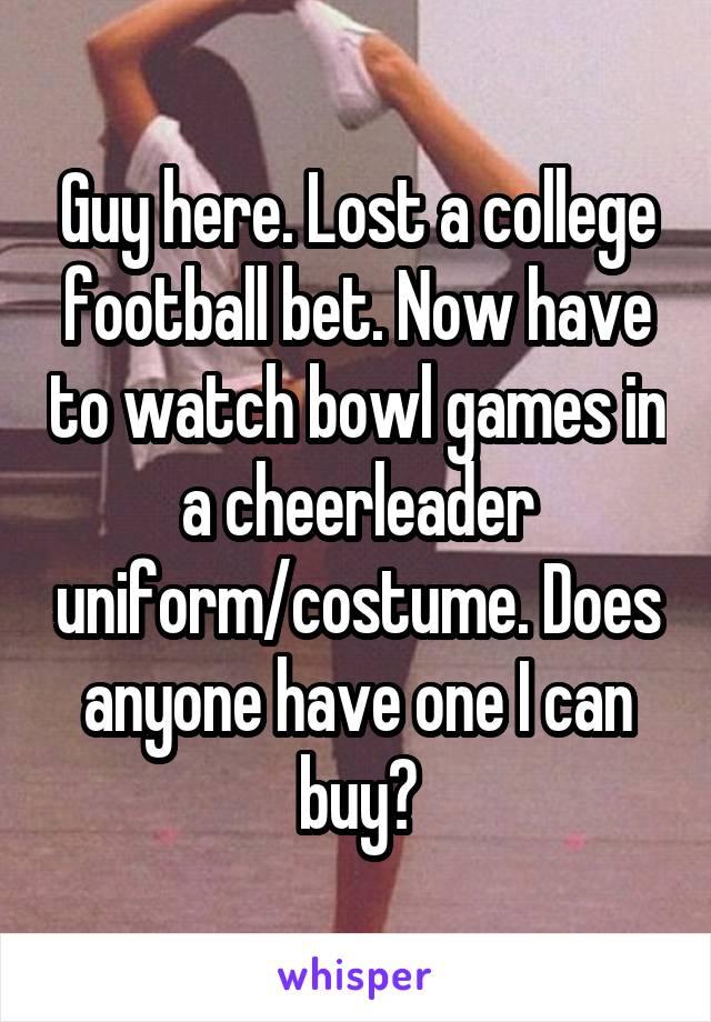 Guy here. Lost a college football bet. Now have to watch bowl games in a cheerleader uniform/costume. Does anyone have one I can buy?