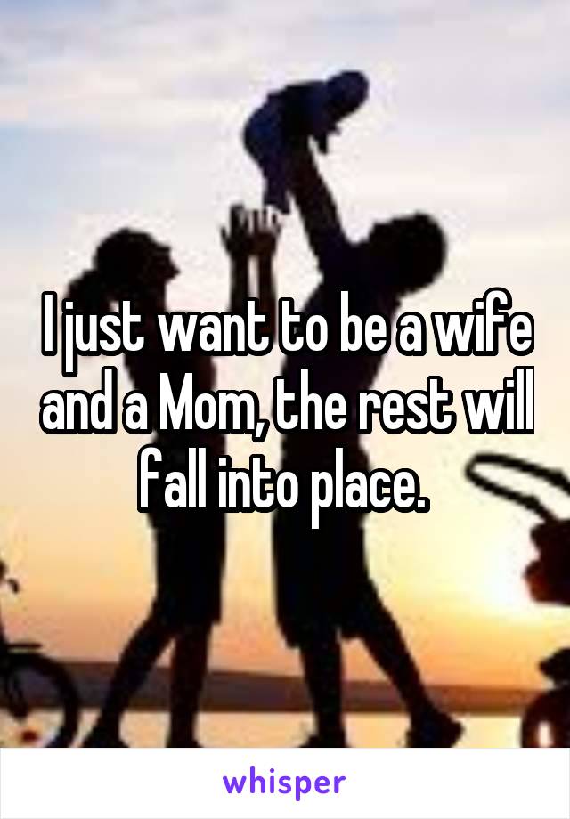 I just want to be a wife and a Mom, the rest will fall into place. 