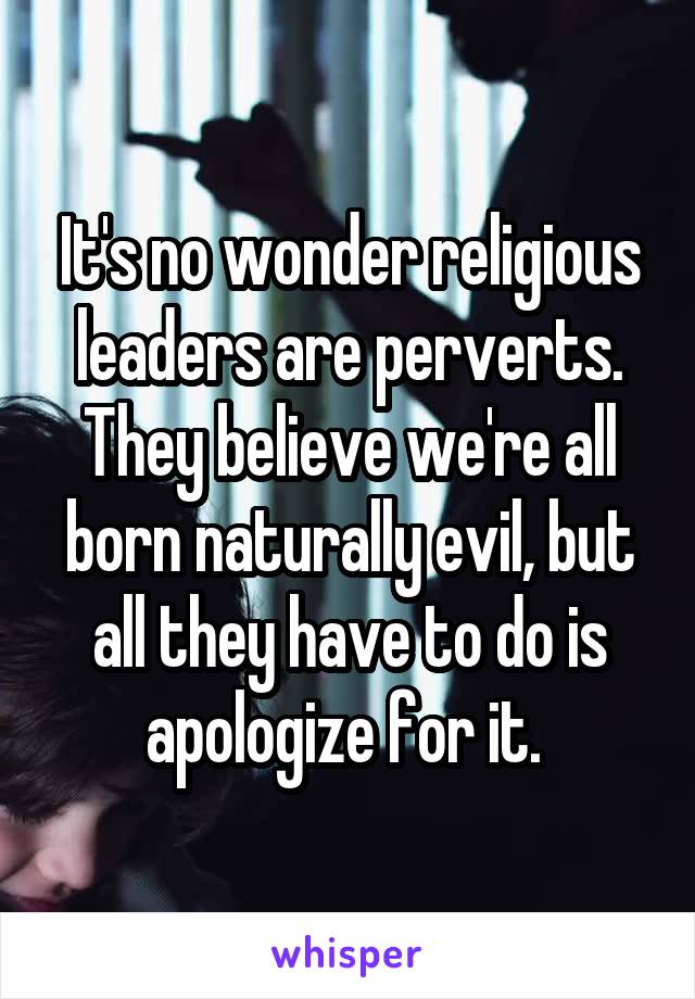 It's no wonder religious leaders are perverts. They believe we're all born naturally evil, but all they have to do is apologize for it. 