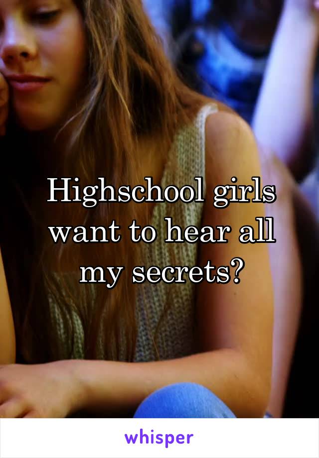 Highschool girls want to hear all my secrets?