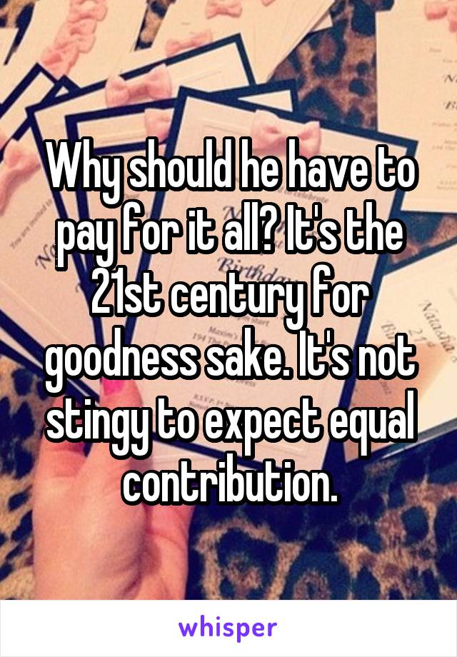 Why should he have to pay for it all? It's the 21st century for goodness sake. It's not stingy to expect equal contribution.