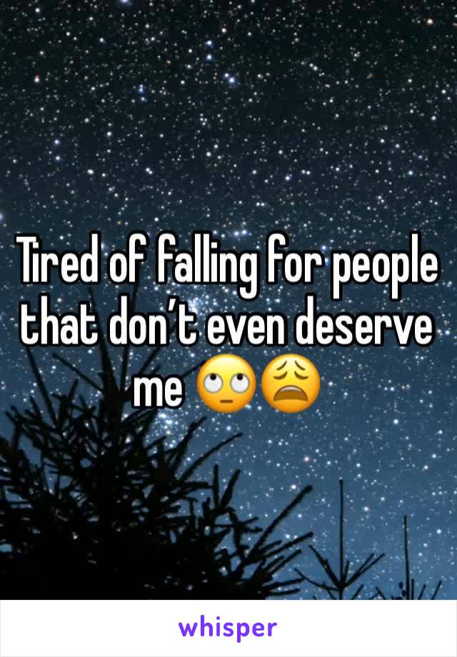 Tired of falling for people that don’t even deserve me 🙄😩