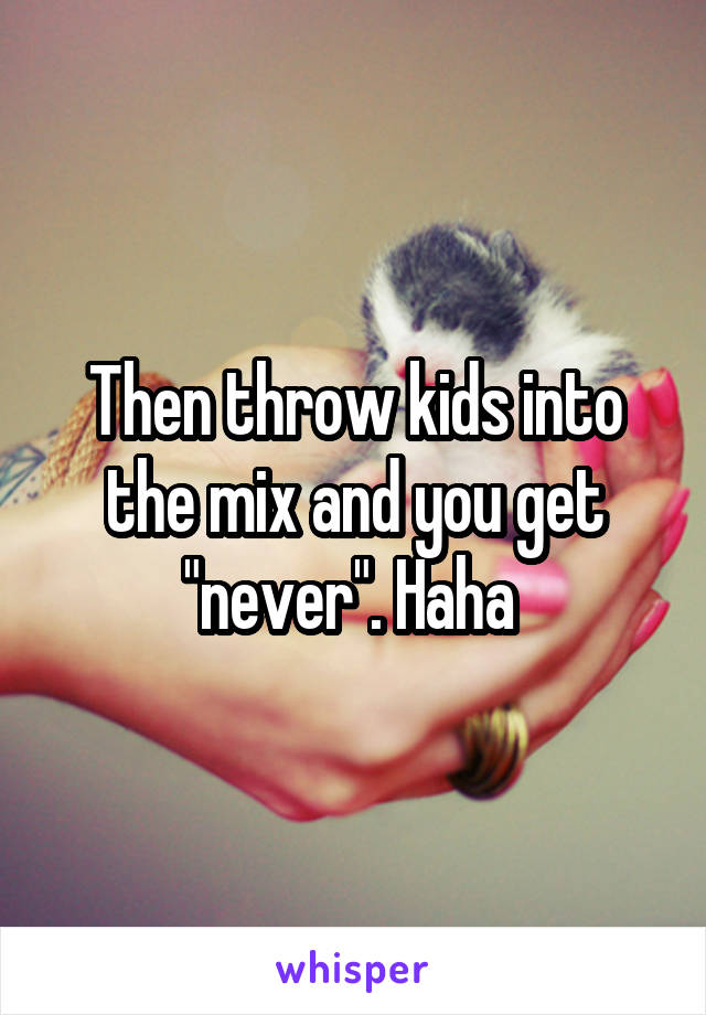 Then throw kids into the mix and you get "never". Haha 