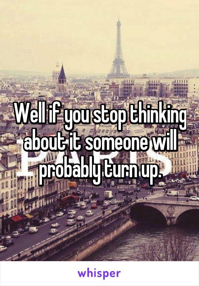 Well if you stop thinking about it someone will probably turn up.