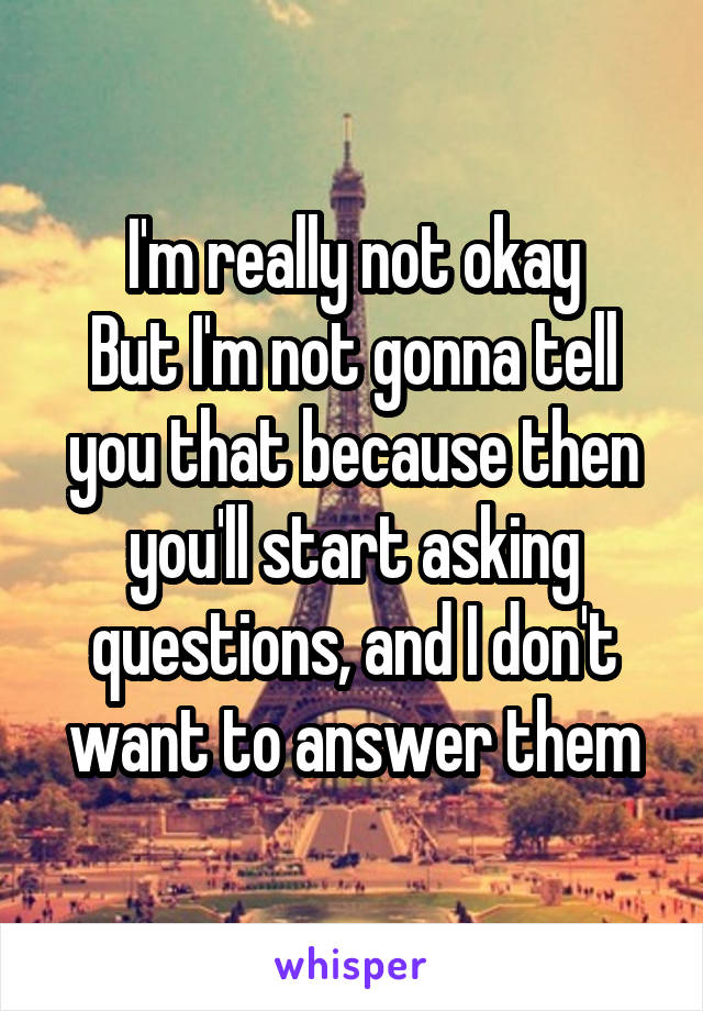 I'm really not okay
But I'm not gonna tell you that because then you'll start asking questions, and I don't want to answer them