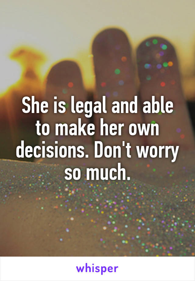 She is legal and able to make her own decisions. Don't worry so much.