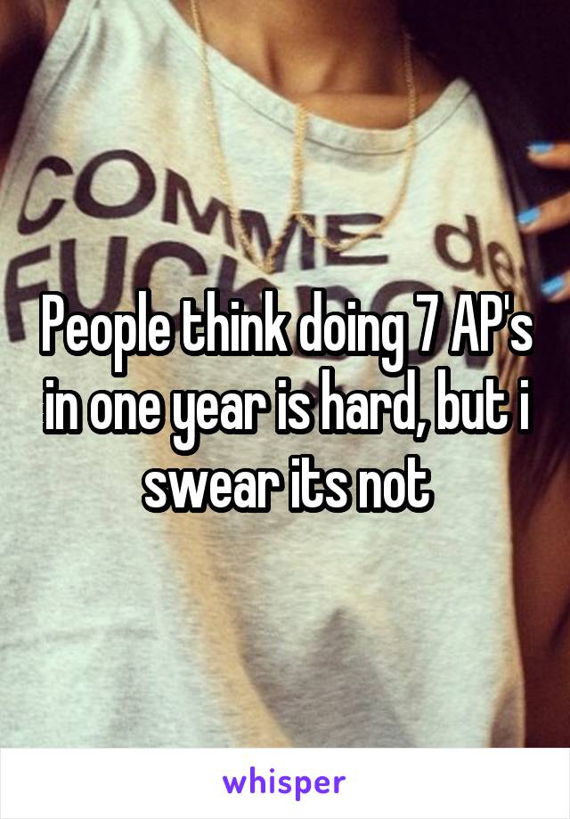 People think doing 7 AP's in one year is hard, but i swear its not