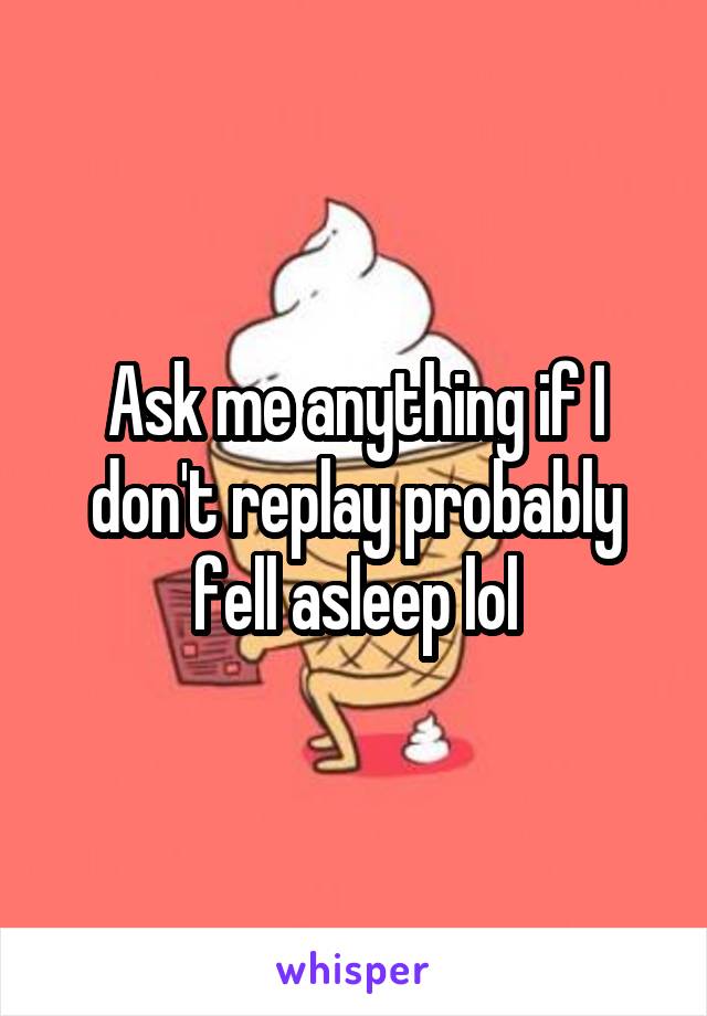 Ask me anything if I don't replay probably fell asleep lol