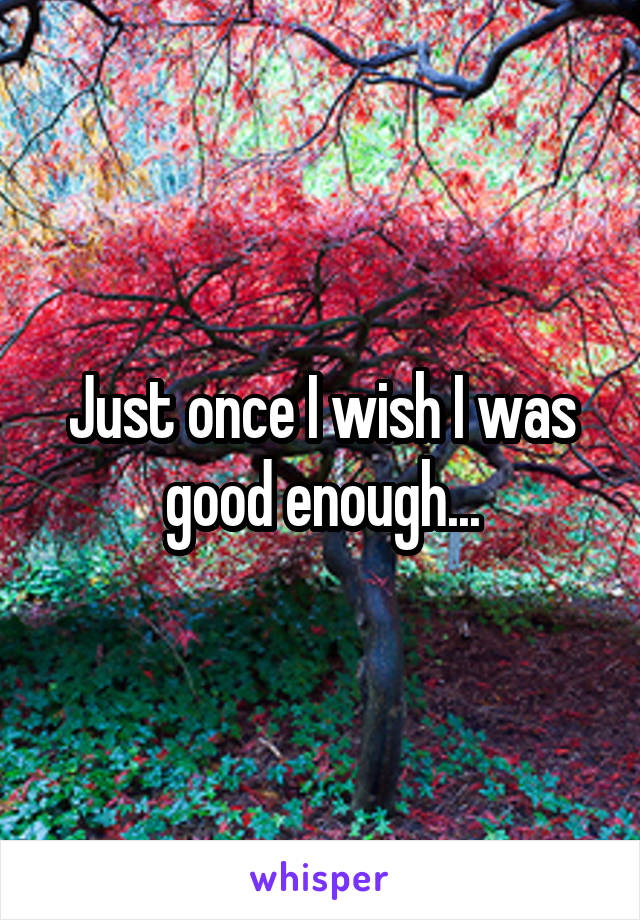 Just once I wish I was good enough...