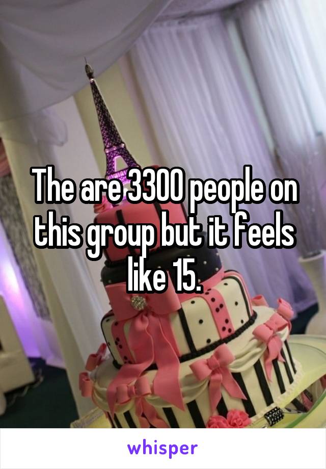 The are 3300 people on this group but it feels like 15.