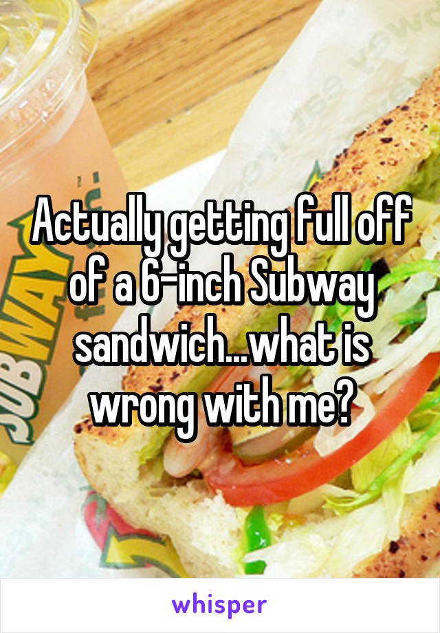 Actually getting full off of a 6-inch Subway sandwich...what is wrong with me?