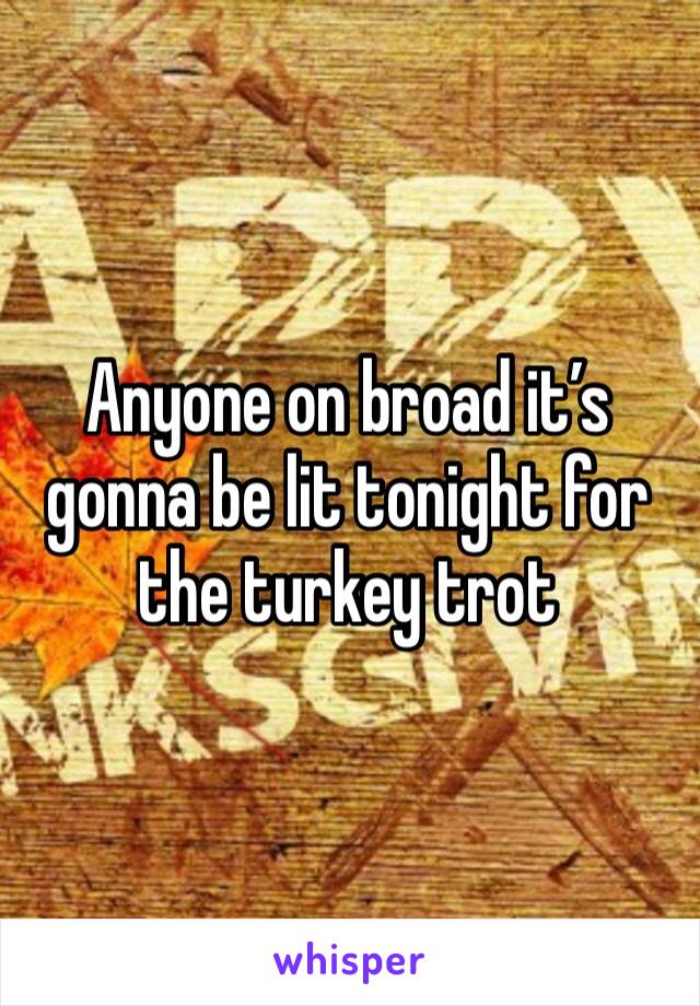 Anyone on broad it’s gonna be lit tonight for the turkey trot