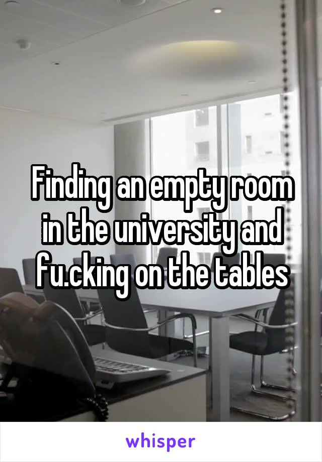 Finding an empty room in the university and fu.cking on the tables