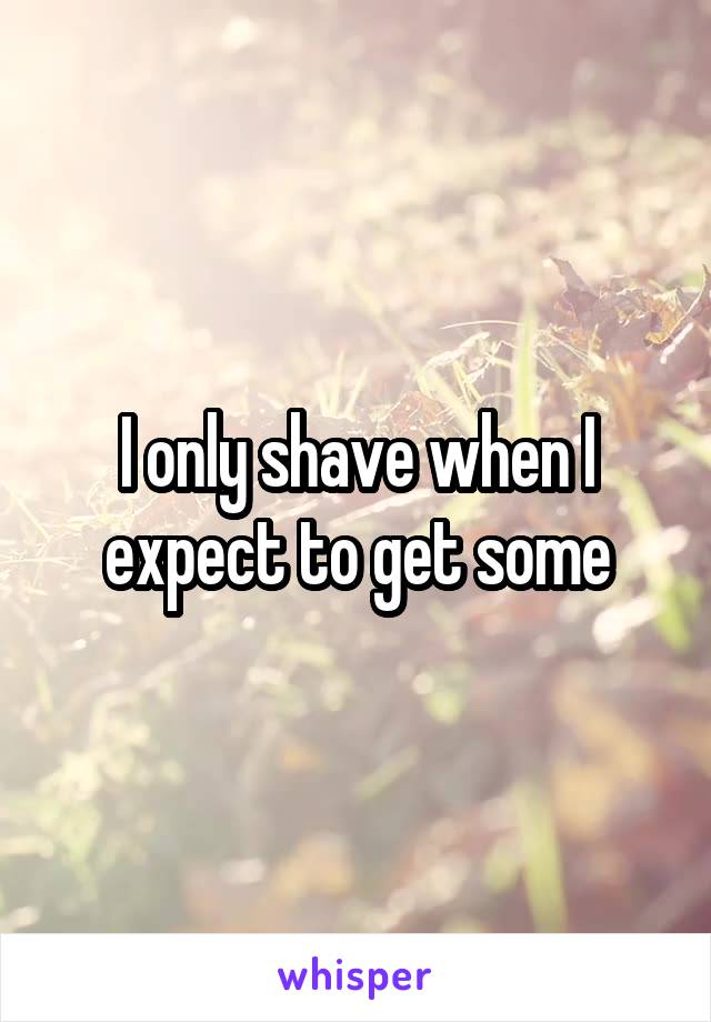 I only shave when I expect to get some