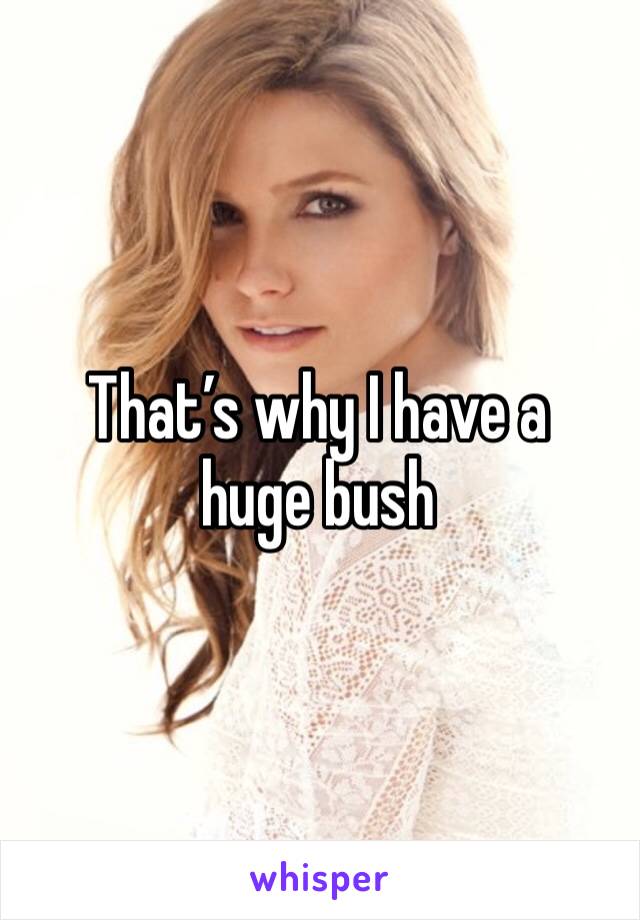 That’s why I have a huge bush