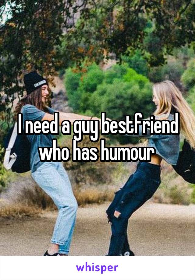 I need a guy bestfriend who has humour 