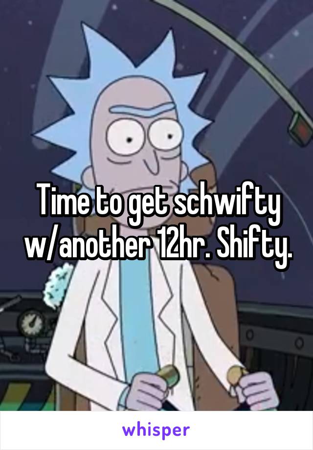 Time to get schwifty w/another 12hr. Shifty.