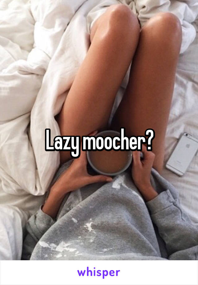 Lazy moocher?