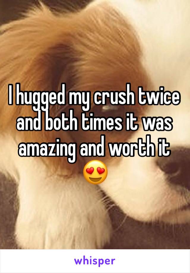 I hugged my crush twice and both times it was amazing and worth it  😍 
