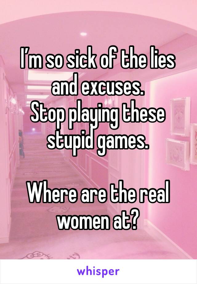 I’m so sick of the lies and excuses.
Stop playing these stupid games.

Where are the real women at?