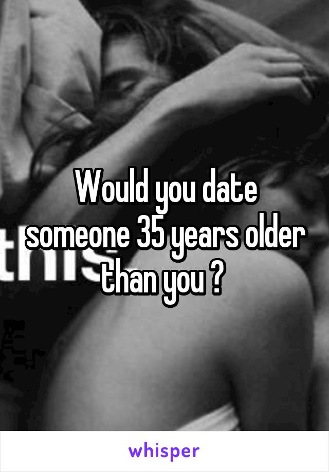 Would you date someone 35 years older than you ? 