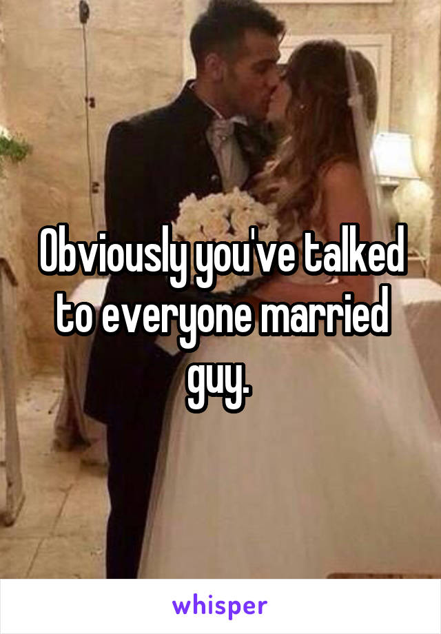 Obviously you've talked to everyone married guy. 