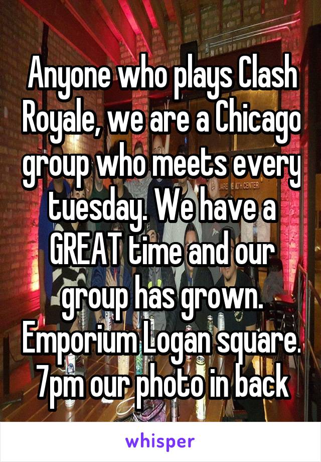 Anyone who plays Clash Royale, we are a Chicago group who meets every tuesday. We have a GREAT time and our group has grown. Emporium Logan square. 7pm our photo in back