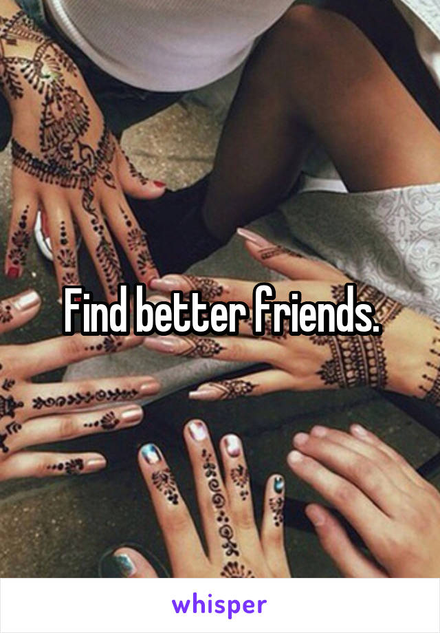 Find better friends.