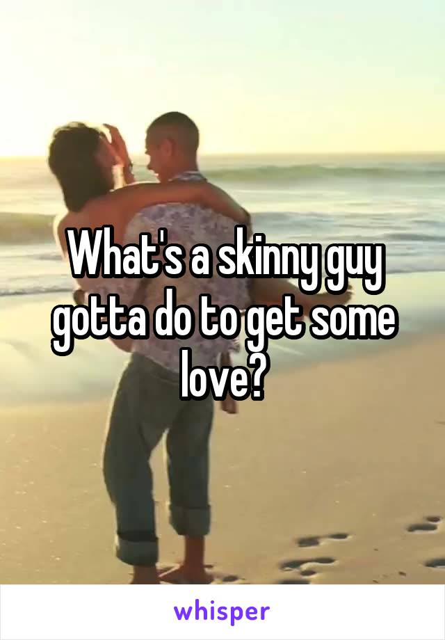 What's a skinny guy gotta do to get some love?