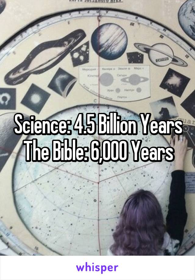 Science: 4.5 Billion Years
The Bible: 6,000 Years