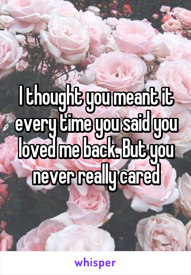 I thought you meant it every time you said you loved me back. But you never really cared