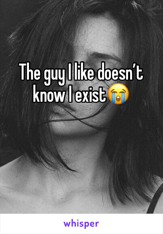 The guy I like doesn’t know I exist😭