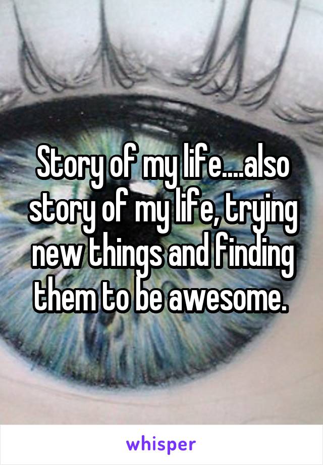 Story of my life....also story of my life, trying new things and finding them to be awesome. 