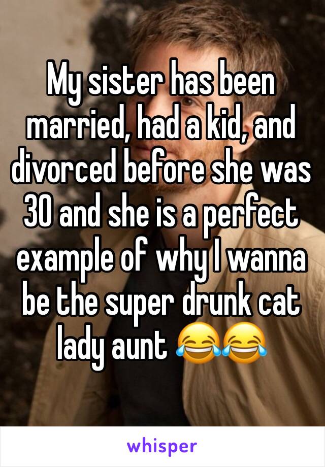 My sister has been married, had a kid, and divorced before she was 30 and she is a perfect example of why I wanna be the super drunk cat lady aunt 😂😂