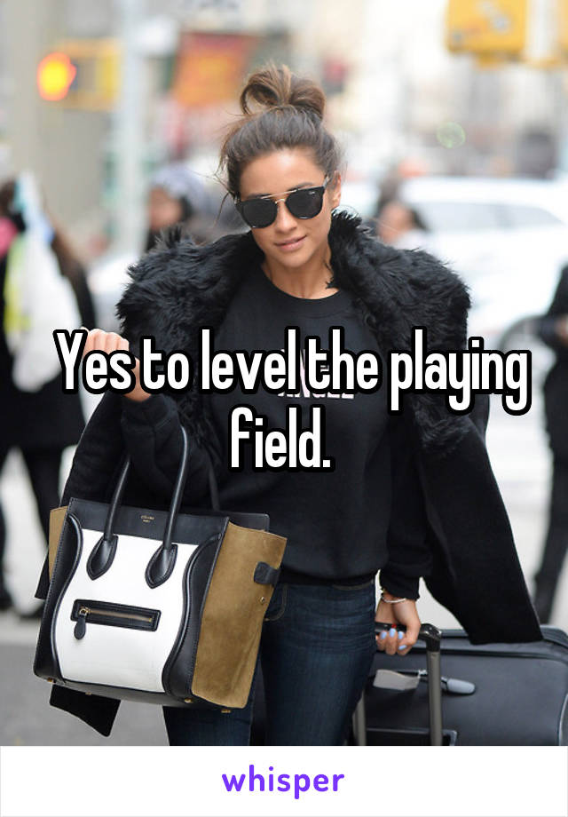  Yes to level the playing field. 