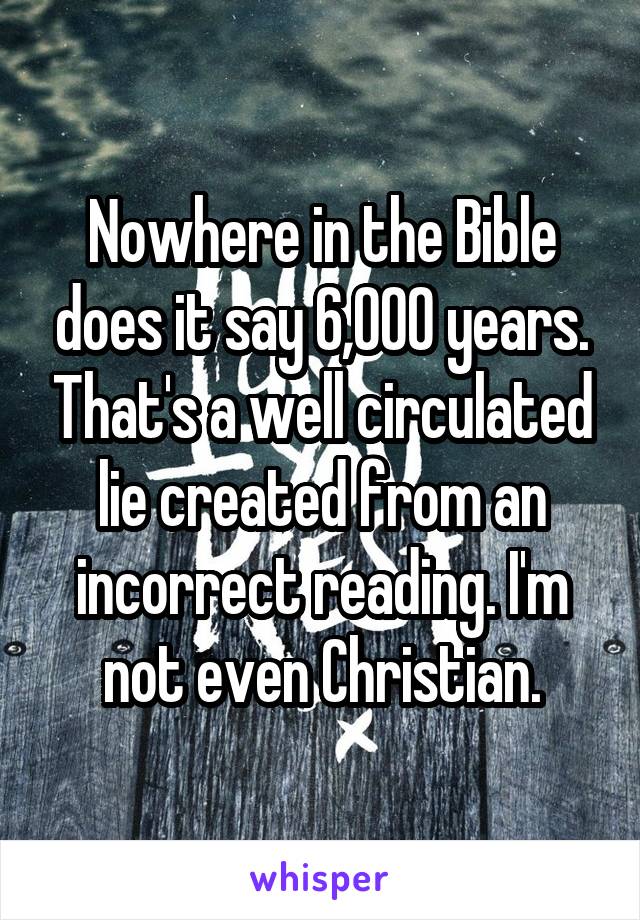 Nowhere in the Bible does it say 6,000 years. That's a well circulated lie created from an incorrect reading. I'm not even Christian.