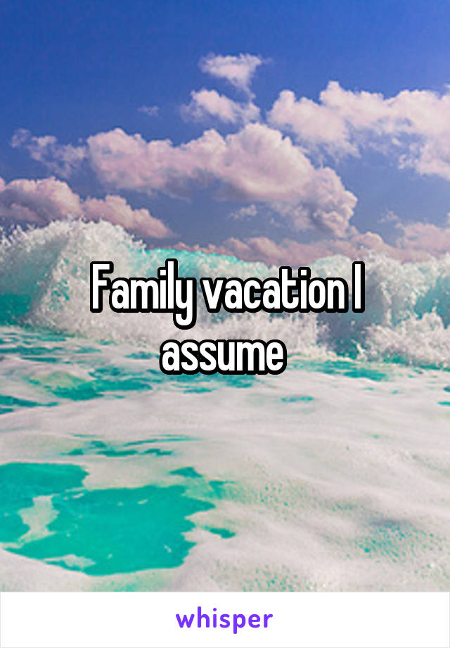 Family vacation I assume 