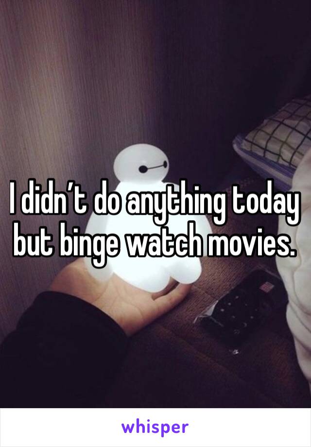 I didn’t do anything today but binge watch movies. 