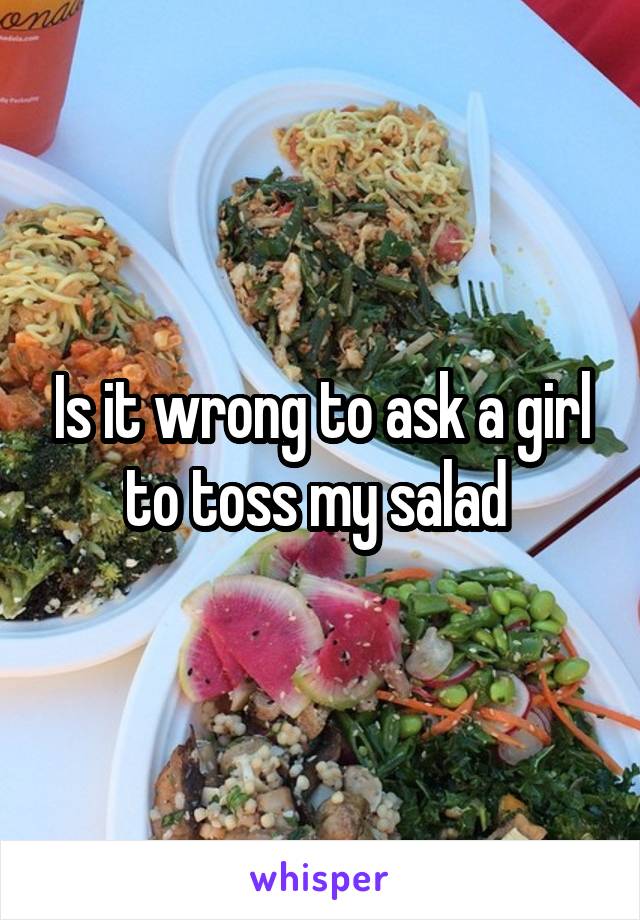 Is it wrong to ask a girl to toss my salad 