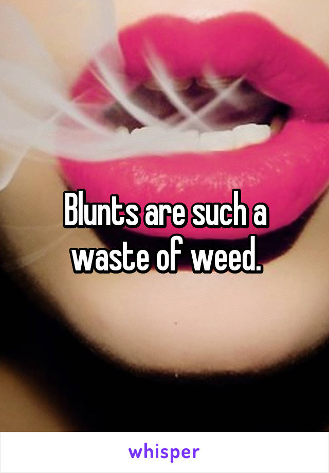 Blunts are such a waste of weed.