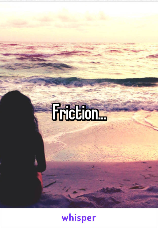 Friction...