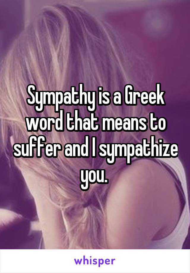 Sympathy is a Greek word that means to suffer and I sympathize you. 