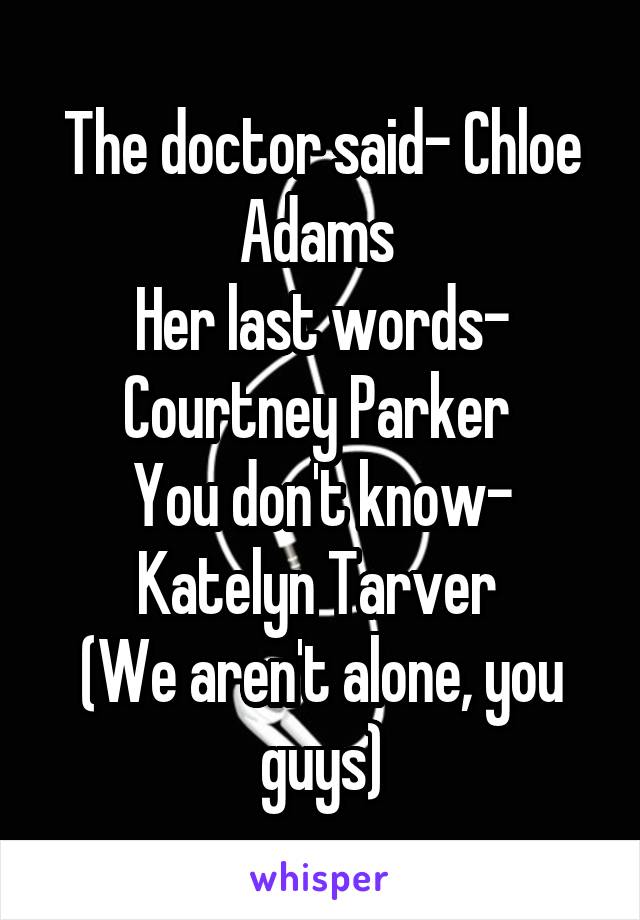 The doctor said- Chloe Adams 
Her last words- Courtney Parker 
You don't know- Katelyn Tarver 
(We aren't alone, you guys)