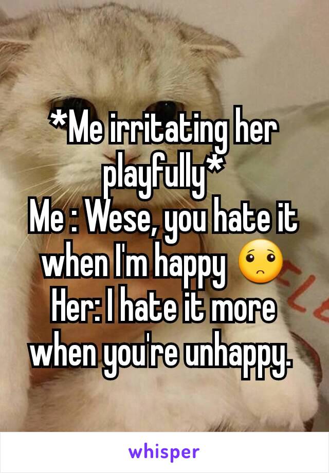 *Me irritating her playfully*
Me : Wese, you hate it when I'm happy 🙁
Her: I hate it more when you're unhappy. 