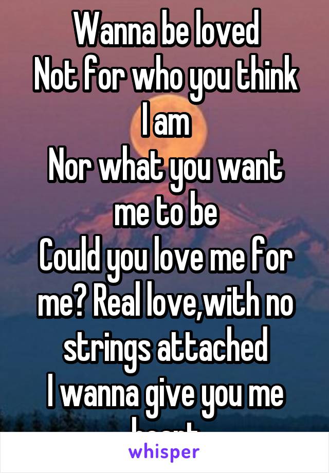 Wanna be loved
Not for who you think I am
Nor what you want me to be
Could you love me for me? Real love,with no strings attached
I wanna give you me heart